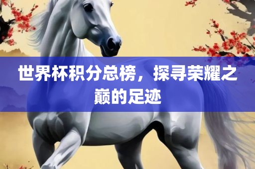 世界杯积分总榜，探寻荣耀之巅的足迹