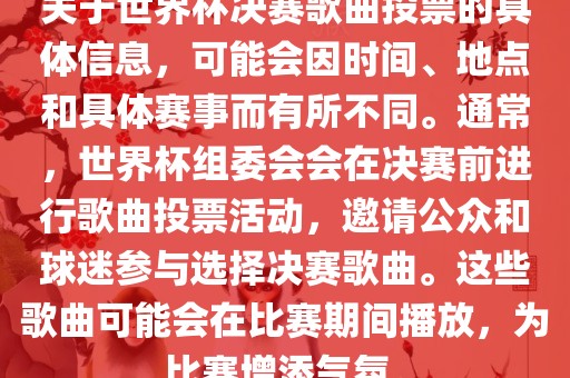 关于世界杯决赛歌曲投票的具体信息，可能会因时间、地点和具体赛事而有所不同。通常，世界杯组委会会在决赛前进行歌曲投票活动，邀请公众和球迷参与选择决赛歌曲。这些歌曲可能会在比赛期间播放，为比赛增添气氛。