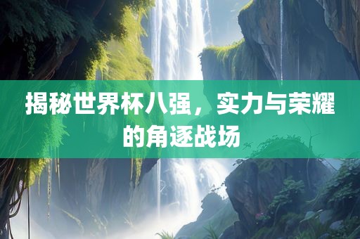 揭秘世界杯八强，实力与荣耀的角逐战场