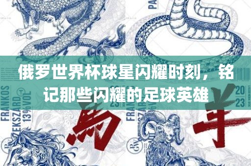 俄罗世界杯球星闪耀时刻，铭记那些闪耀的足球英雄