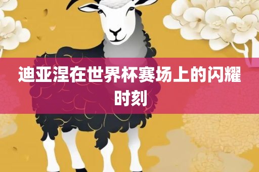 迪亚涅在世界杯赛场上的闪耀时刻