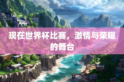 现在世界杯比赛，激情与荣耀的舞台