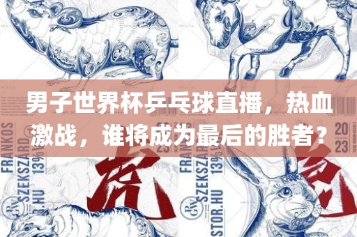 男子世界杯乒乓球直播，热血激战，谁将成为最后的胜者？