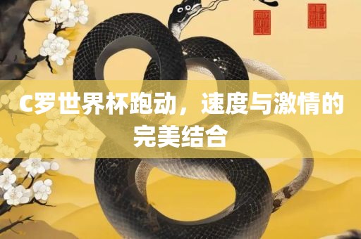 C罗世界杯跑动，速度与激情的完美结合