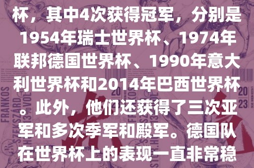 德国队在世界杯上的战绩非常辉煌。他们总共参加了8次世界杯，其中4次获得冠军，分别是1954年瑞士世界杯、1974年联邦德国世界杯、1990年意大利世界杯和2014年巴西世界杯。此外，他们还获得了三次亚军和多次季军和殿军。德国队在世界杯上的表现一直非常稳定，拥有强大的实力和深厚的足球底蕴。