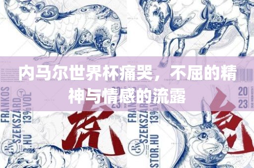 内马尔世界杯痛哭，不屈的精神与情感的流露