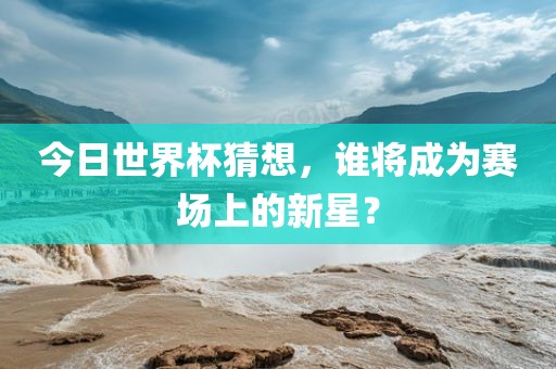 今日世界杯猜想，谁将成为赛场上的新星？