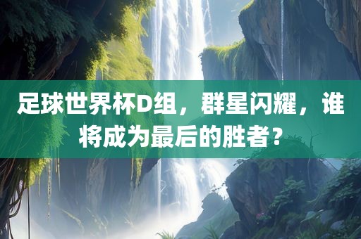 足球世界杯D组，群星闪耀，谁将成为最后的胜者？