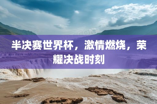 半决赛世界杯，激情燃烧，荣耀决战时刻眉山市正发家政服务有限公司
