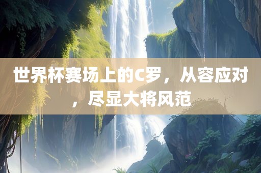 世界杯赛场上的C罗，从容应对，尽显大将风范