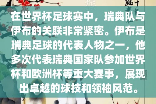 在世界杯足球赛中，瑞典队与伊布的关联非常紧密。伊布是瑞典足球的代表人物之一，他多次代表瑞典国家队参加世界杯和欧洲杯等重大赛事，展现出卓越的球技和领袖风范。