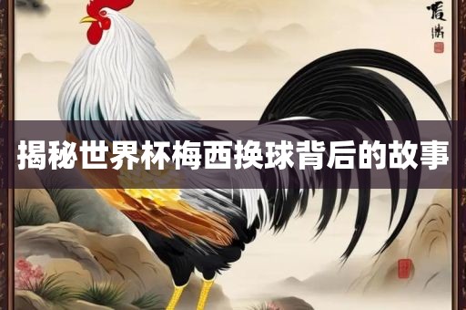 揭秘世界杯梅西换球背后的故事