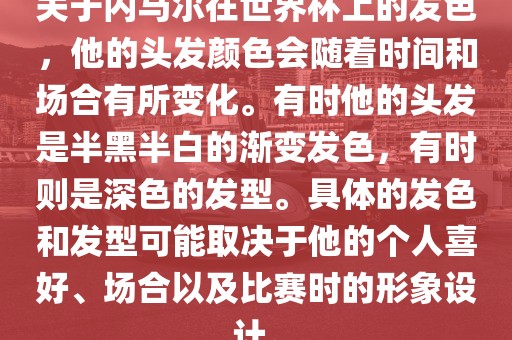 关于内马尔在世界杯上的发色，他的头发颜色会随着时间和场合有所变化。有时他的头发是半黑半白的渐变发色，有时则是深色的发型。具体的发色和发型可能取决于他的个人喜好、场合以及比赛时的形象设计。