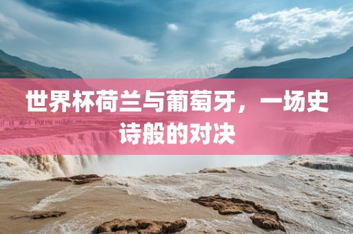 世界杯荷兰与葡萄牙，一场史诗般的对决