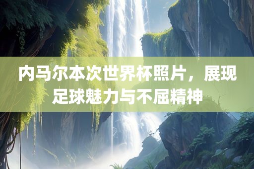 内马尔本次世界杯照片，展现足球魅力与不屈精神