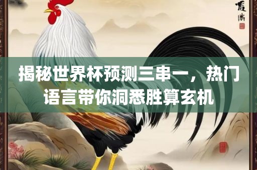 揭秘世界杯预测三串一，热门语言带你洞悉胜算玄机
