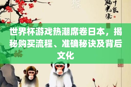 世界杯游戏热潮席卷日本，揭秘购买流程、准确秘诀及背后文化