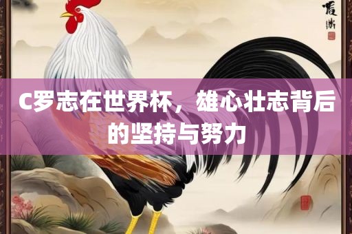 C罗志在世界杯，雄心壮志背后的坚持与努力