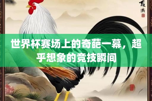 世界杯赛场上的奇葩一幕，超乎想象的竞技瞬间