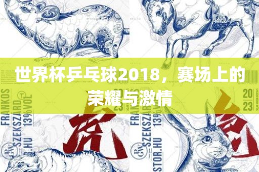 世界杯乒乓球2018，赛场上的荣耀与激情