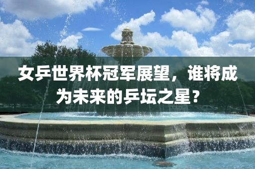 女乒世界杯冠军展望，谁将成为未来的乒坛之星？