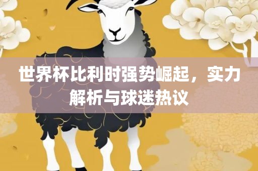 世界杯比利时强势崛起，实力解析与球迷热议