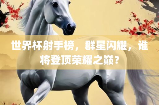 世界杯射手榜，群星闪耀，谁将登顶荣耀之巅？