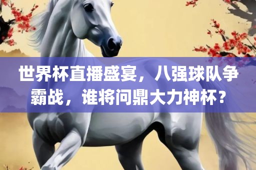 世界杯直播盛宴，八强球队争霸战，谁将问鼎大力神杯？