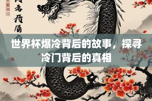 世界杯爆冷背后的故事，探寻冷门背后的真相