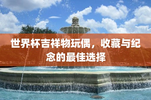 世界杯吉祥物玩偶，收藏与纪念的最佳选择