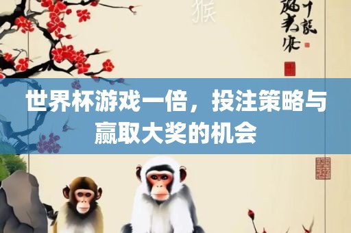 世界杯游戏一倍，投注策略与赢取大奖的机会