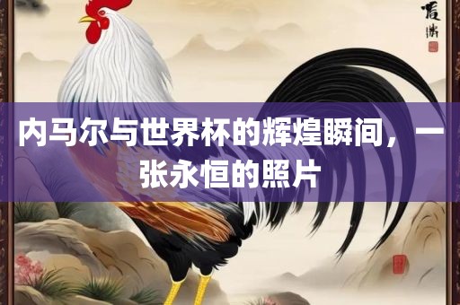 内马尔与世界杯的辉煌瞬间，一张永恒的照片