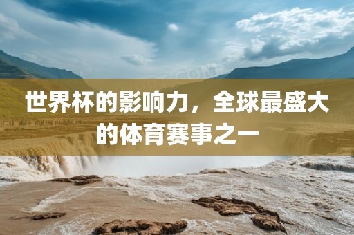 世界杯的影响力，全球最盛大的体育赛事之一