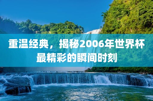重温经典，揭秘2006年世界杯最精彩的瞬间时刻
