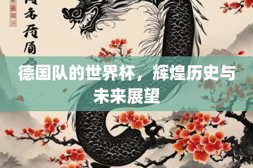 德国队的世界杯，辉煌历史与未来展望