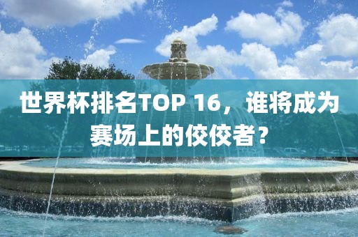 世界杯排名TOP 16，谁将成为赛场上的佼佼者？