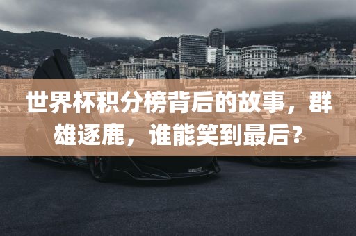 世界杯积分榜背后的故事，群雄逐鹿，谁能笑到最后？