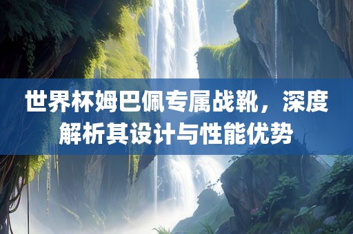 世界杯姆巴佩专属战靴，深度解析其设计与性能优势
