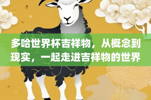 多哈世界杯吉祥物，从概念到现实，一起走进吉祥物的世界