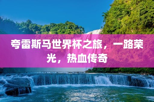 夸雷斯马世界杯之旅，一路荣光，热血传奇