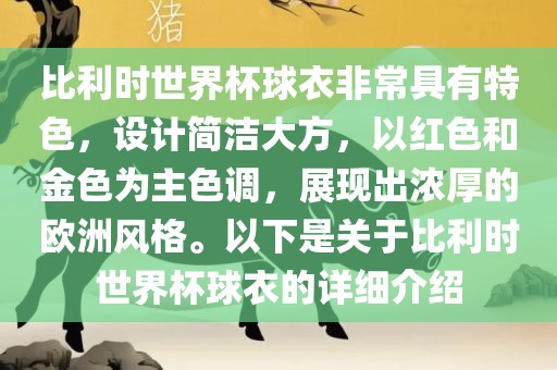 比利时世界杯球衣非常具有特色，设计简洁大方，以红色和金色为主色调，展现出浓厚的欧洲风格。以下是关于比利时世界杯球衣的详细介绍