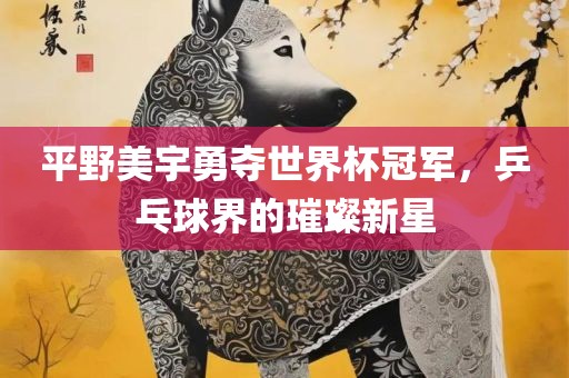 平野美宇勇夺世界杯冠军，乒乓球界的璀璨新星