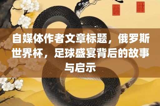 自媒体作者文章标题，俄罗斯世界杯，足球盛宴背后的故事与启示