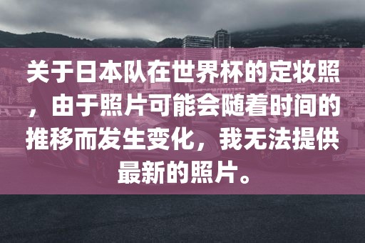 关于日本队在世界杯的定妆照，由于照片可能会随着时间的推移而发生变化，我无法提供最新的照片。