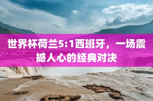 世界杯荷兰5:1西班牙，一场震撼人心的经典对决