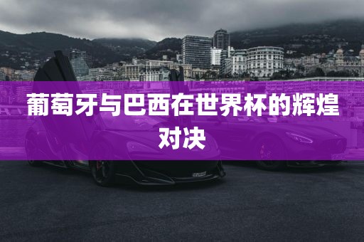 葡萄牙与巴西在世界杯的辉煌对决
