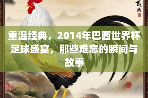 重温经典，2014年巴西世界杯足球盛宴，那些难忘的瞬间与故事