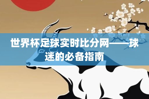 世界杯足球实时比分网——球迷的必备指南