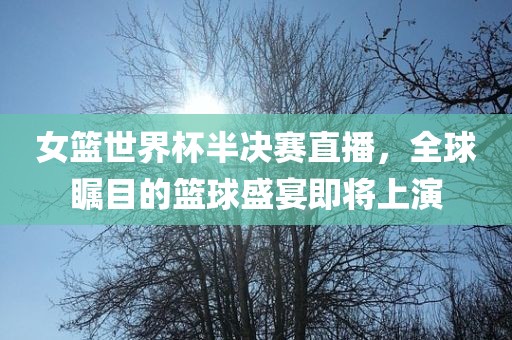 女篮世界杯半决赛直播，全球瞩目的篮球盛宴即将上演