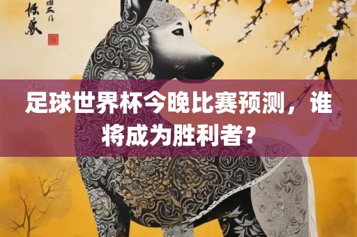 足球世界杯今晚比赛预测，谁将成为胜利者？